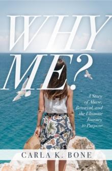 Why Me? : A Story of Abuse, Betrayal, and the Ultimate Journey to Purpose