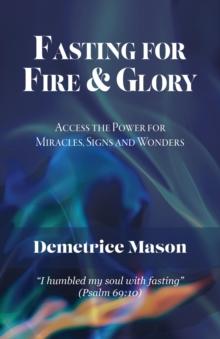 Fasting for Fire & Glory : Access the Power for Miracles, Signs and Wonders