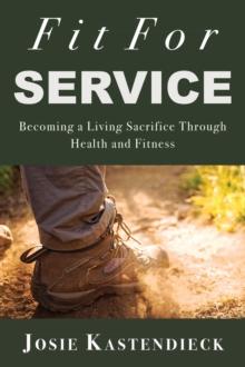 Fit For Service : Becoming a Living Sacrifice Through Health and Fitness