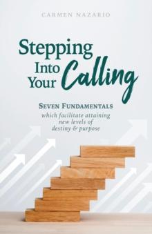 Stepping Into Your Calling : Seven Fundamentals Which Facilitate Attaining New Levels of Destiny & Purpose