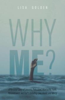 Why Me? : A Personal Story of Lessons, Pain, Grief, Heartache, Faith, Perseverance, and God's Unfailing Love, Grace, and Mercy