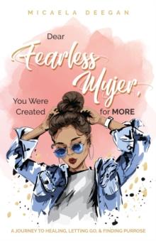 Dear Fearless Mujer, You Were Created for More : A Journey to Healing, Letting Go, & Finding Purpose