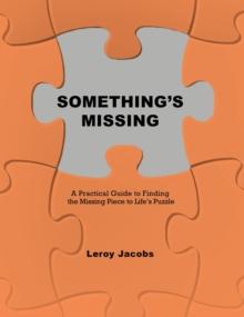 Something's Missing : A Practical Guide to Finding the Missing Piece to Life's Puzzle