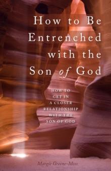 How to Be Entrenched with the Son of God : How to Get In a Closer Relationship with the Son of God