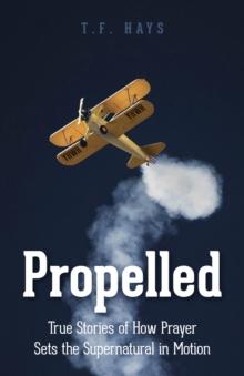 Propelled : True Stories of How Prayer Sets the Supernatural in Motion