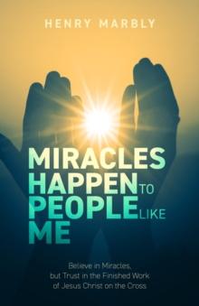 Miracles Happen to People Like Me : Believe in Miracles, but Trust in the Finished Work of Jesus Christ on the Cross