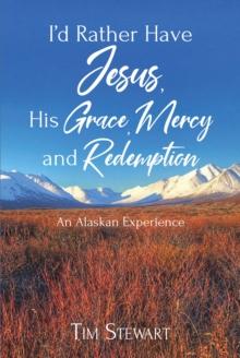 I'd Rather Have Jesus, His Grace, Mercy and Redemption : An Alaskan Experience