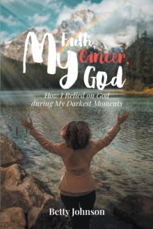 My Faith, My Cancer, My God : How I Relied on God during My Darkest Moments