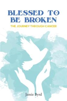 Blessed To Be Broken : The Journey through Cancer