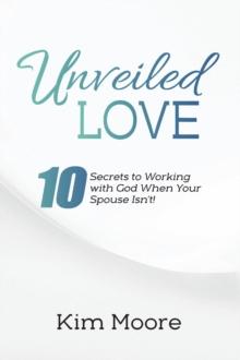 Unveiled Love : 10 Secrets to Working with God When Your Spouse Isn't!