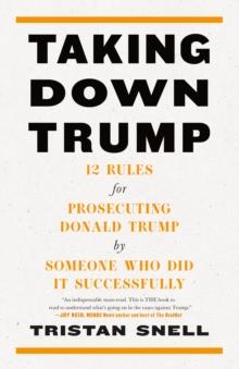 Taking Down Trump : 12 Rules for Procescuting Donald Trump by Someone Who Did It Successfully