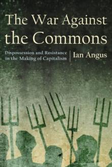 The War Against the Commons : Dispossession and Resistance in the Making of Capitalism