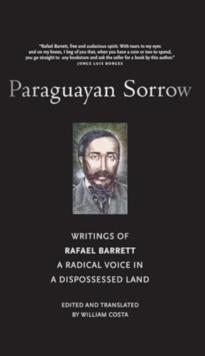 Paraguayan Sorrow : Writings of Rafael Barrett, a Radical Voice in a Dispossessed Land