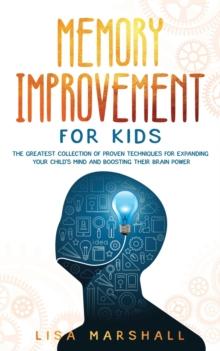 Memory Improvement For Kids : The Greatest Collection Of Proven Techniques For Expanding Your Child's Mind And Boosting Their Brain Power