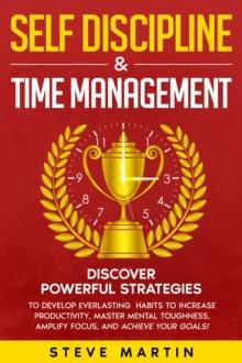 Self Discipline & Time Management : Discover Powerful Strategies to Develop Everlasting Habits to Increase Productivity, Master Mental Toughness, Amplify Focus, and Achieve Your Goals!