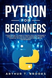 Python for Beginners : A Smarter Way to Learn Python in 5 Days and Remember it Longer. With Easy Step by Step Guidance and Hands on Examples. (Python Crash Course-Programming for Beginners)