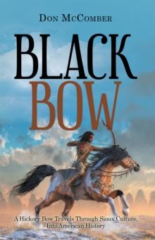 Black Bow : A Hickory Bow Travels Through Sioux Culture, into American History