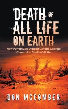 Death of All Life on Earth : How Human Zeal Against Climate Change Caused the Death of All Life