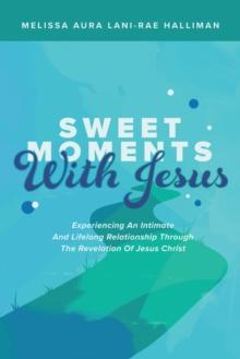 Sweet Moments with Jesus : Experiencing an Intimate and Lifelong Relationship Through the Revelation of Jesus Christ