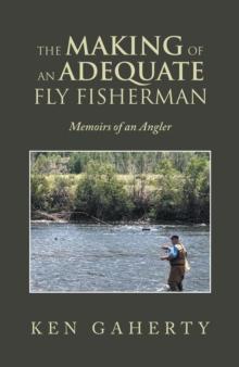 The Making of an Adequate Fly Fisherman : Memoirs of an Angler