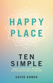 Happy Place : Ten Simple Guides to Finding Calm, Relaxation, and Tranquility through Your Inner Self