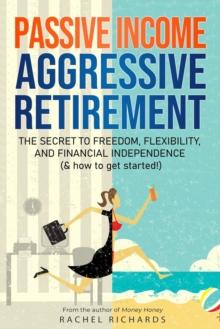 Passive Income, Aggressive Retirement : The Secret to Freedom, Flexibility, and Financial Independence (& how to get started!)