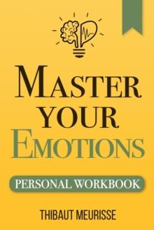 Master Your Emotions : A Practical Guide To Overcome Negativity And Better Manage Your Feelings (Personal Workbook)