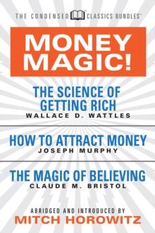 Money Magic!  (Condensed Classics) : featuring The Science of Getting Rich, How to Attract Money, and The Magic of Believing