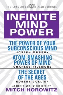 Infinite Mind Power (Condensed Classics) : The Power of Your Subconscious Mind; Atom-Smashing Power of the Mind; The Secret of the Ages