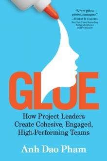 Glue : How Project Leaders Create Cohesive, Engaged, High-Performing Teams