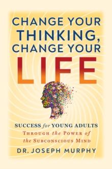 Change Your Thinking, Change Your Life : Success for Young Adults Through the Power of the Subconscious Mind