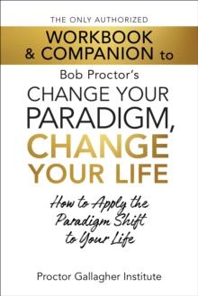 The Only Authorized Workbook & Companion to Bob Proctor's Change Your Paradigm, Change Your Life : How to Apply the Paradigm Shift to Your Life