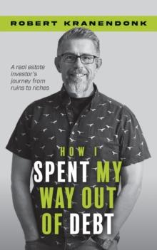 How I Spent My Way Out of Debt : A Real Estate Investor's Journey From Ruins to Riches