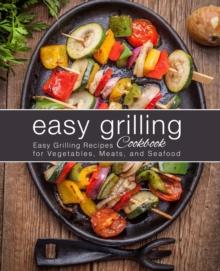 Easy Grilling Cookbook : Easy Grilling Recipes for Vegetables, Meats, and Seafood