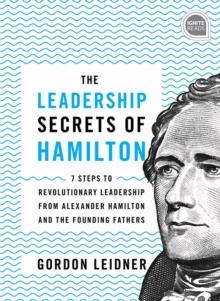 The Leadership Secrets of Hamilton : 7 Steps to Revolutionary Leadership from Alexander Hamilton and the Founding Fathers