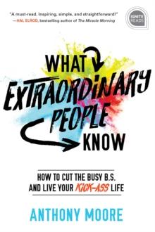 What Extraordinary People Know : How to Cut the Busy B.S. and Live Your Kick-Ass Life