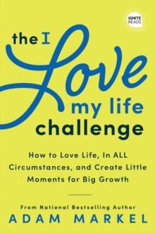 The I Love My Life Challenge : The Art & Science of Reconnecting with Your Life: A Breakthrough Guide to Spark Joy, Innovation, and Growth