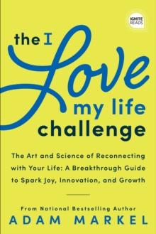 The I Love My Life Challenge : The Art & Science of Reconnecting with Your Life: A Breakthrough Guide to Spark Joy, Innovation, and Growth