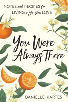 You Were Always There : Notes and Recipes for Living a Life You Love