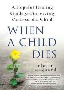 When a Child Dies : A Hopeful Healing Guide for Surviving the Loss of a Child