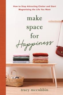 Make Space for Happiness : How to Stop Attracting Clutter and Start Magnetizing the Life You Want