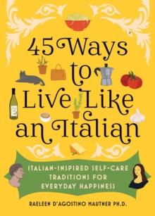 45 Ways to Live Like an Italian : Italian-Inspired Self-Care Traditions for Everyday Happiness