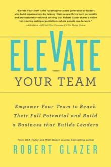 Elevate Your Team : Empower Your Team To Reach Their Full Potential and Build A Business That Builds Leaders