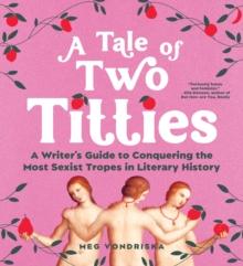 A Tale of Two Titties : A Writer's Guide to Conquering the Most Sexist Tropes in Literary History