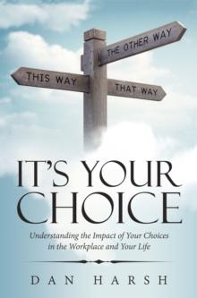 It's Your Choice : Understanding the Impact of Your Choices in the Workplace and Your Life