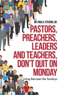 Pastors, Preachers, Leaders and Teachers, Don't Quit on Monday : Living Between the Sundays