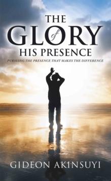 The Glory of His Presence : Pursuing the Presence That Makes the Difference