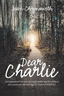 Dear Charlie : An Inspirational True Story of a Single Mother and Her Ability to Live a Productive Life with Stage Iv Cancer (Charlie).