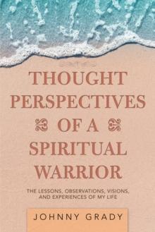 Thought Perspectives of a Spiritual Warrior : The Lessons, Observations, Visions, and Experiences of My Life