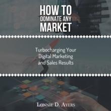 How to Dominate Any Market Turbocharging Your Digital Marketing and Sales Results